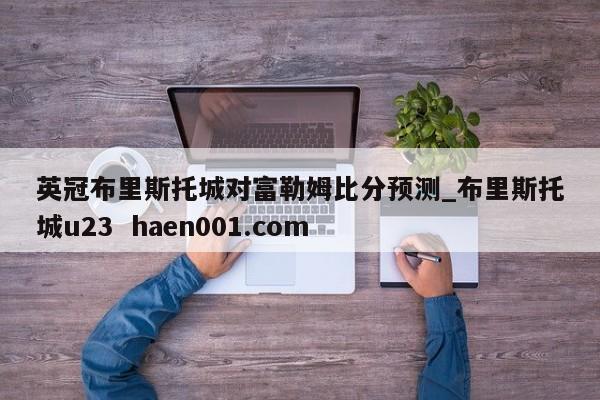 英冠布里斯托城对富勒姆比分预测_布里斯托城u23 haen001.com