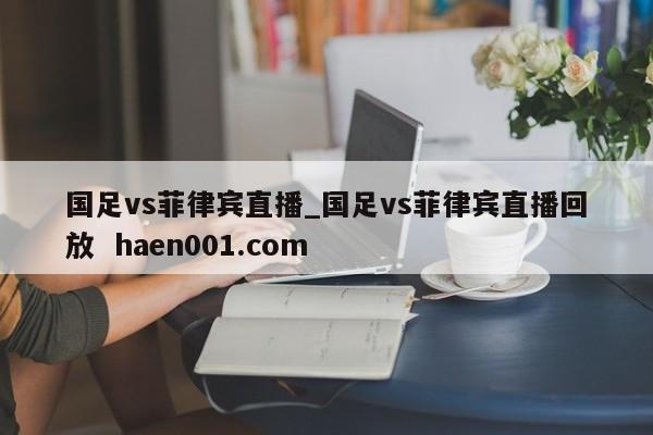 国足vs菲律宾直播_国足vs菲律宾直播回放  haen001.com