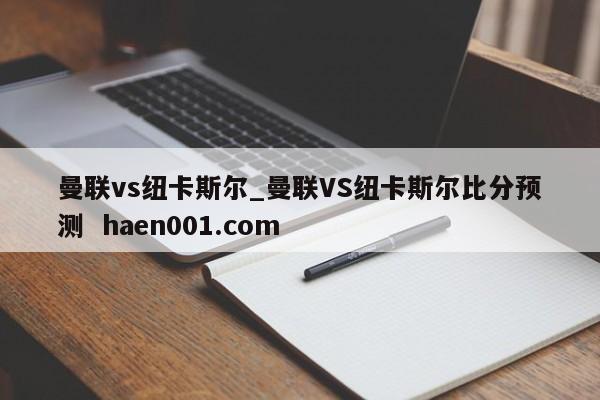 曼联vs纽卡斯尔_曼联VS纽卡斯尔比分预测 haen001.com