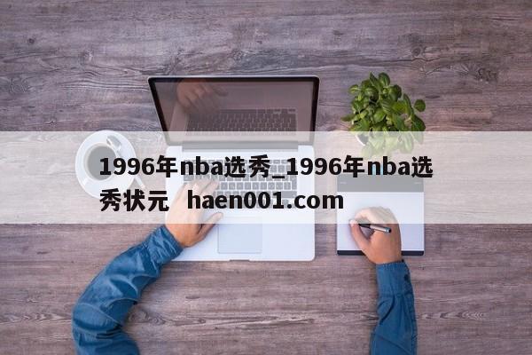 1996年nba选秀_1996年nba选秀状元 haen001.com