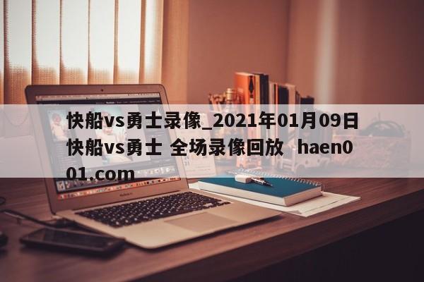 快船vs勇士录像_2021年01月09日快船vs勇士 全场录像回放 haen001.com