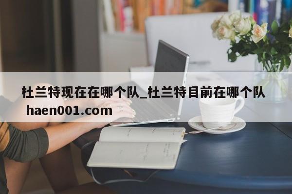 杜兰特现在在哪个队_杜兰特目前在哪个队  haen001.com