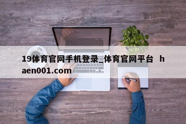 19体育官网手机登录_体育官网平台  haen001.com
