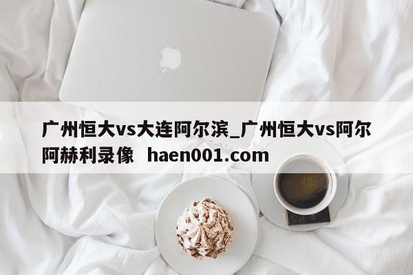 广州恒大vs大连阿尔滨_广州恒大vs阿尔阿赫利录像 haen001.com