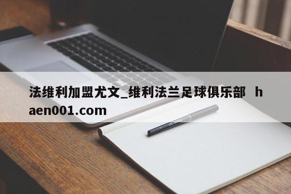 法维利加盟尤文_维利法兰足球俱乐部 haen001.com