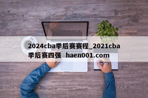 2024cba季后赛赛程_2021cba季后赛四强 haen001.com