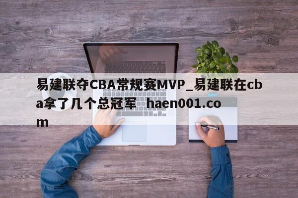 易建联夺CBA常规赛MVP_易建联在cba拿了几个总冠军  haen001.com