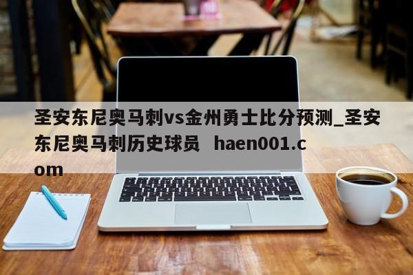 圣安东尼奥马刺vs金州勇士比分预测_圣安东尼奥马刺历史球员  haen001.com