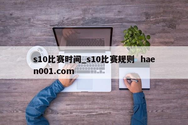 s10比赛时间_s10比赛规则 haen001.com