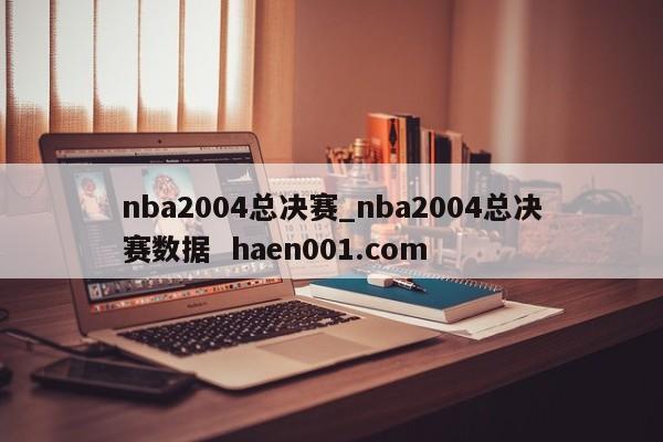 nba2004总决赛_nba2004总决赛数据  haen001.com