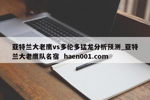 亚特兰大老鹰vs多伦多猛龙分析预测_亚特兰大老鹰队名宿 haen001.com