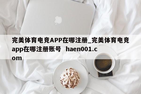 完美体育电竞APP在哪注册_完美体育电竞app在哪注册账号  haen001.com