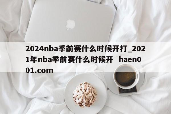 2024nba季前赛什么时候开打_2021年nba季前赛什么时候开 haen001.com