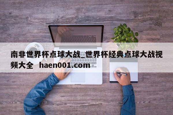 南非世界杯点球大战_世界杯经典点球大战视频大全  haen001.com