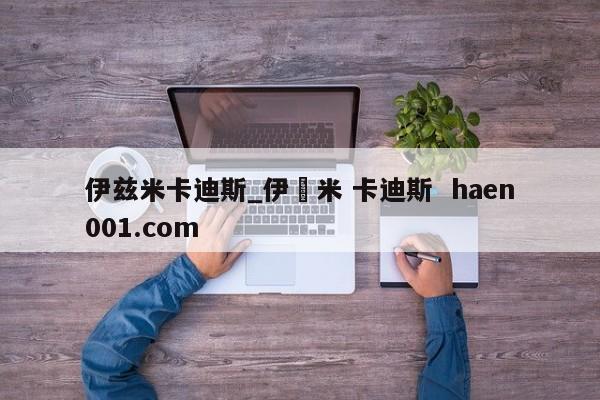 伊兹米卡迪斯_伊玆米 卡迪斯 haen001.com