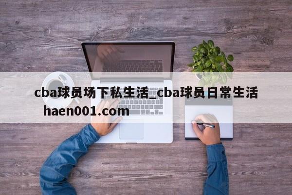 cba球员场下私生活_cba球员日常生活 haen001.com