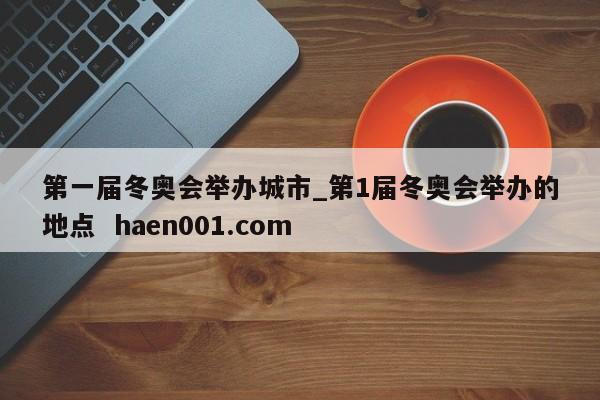 第一届冬奥会举办城市_第1届冬奥会举办的地点 haen001.com