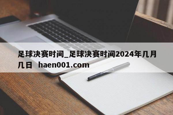 足球决赛时间_足球决赛时间2024年几月几日 haen001.com
