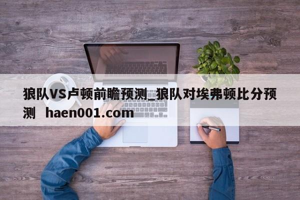 狼队VS卢顿前瞻预测_狼队对埃弗顿比分预测 haen001.com