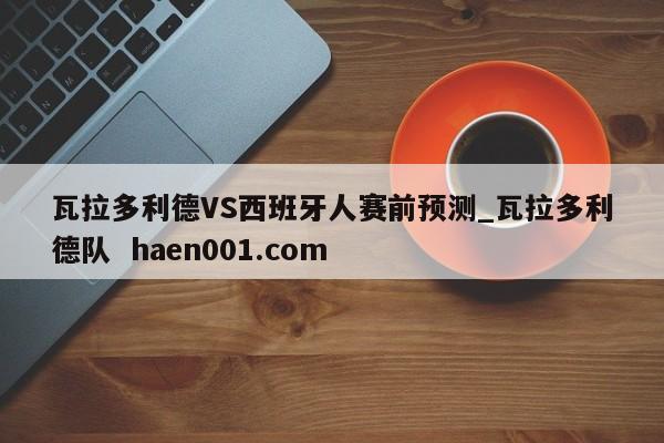瓦拉多利德VS西班牙人赛前预测_瓦拉多利德队 haen001.com