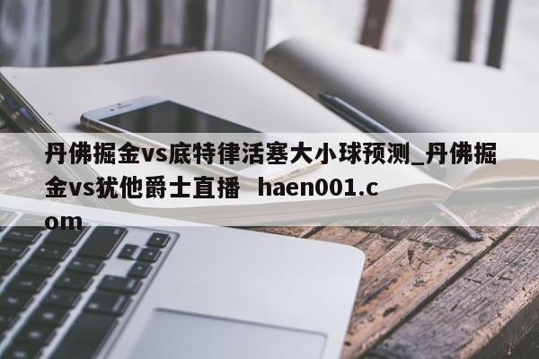 丹佛掘金vs底特律活塞大小球预测_丹佛掘金vs犹他爵士直播 haen001.com