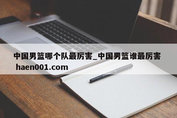 中国男篮哪个队最厉害_中国男篮谁最厉害 haen001.com
