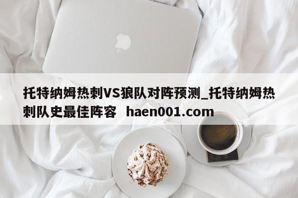 托特纳姆热刺VS狼队对阵预测_托特纳姆热刺队史最佳阵容 haen001.com