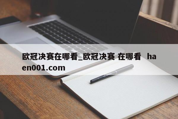 欧冠决赛在哪看_欧冠决赛 在哪看 haen001.com