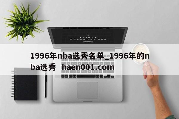 1996年nba选秀名单_1996年的nba选秀  haen001.com