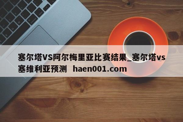 塞尔塔VS阿尔梅里亚比赛结果_塞尔塔vs塞维利亚预测 haen001.com