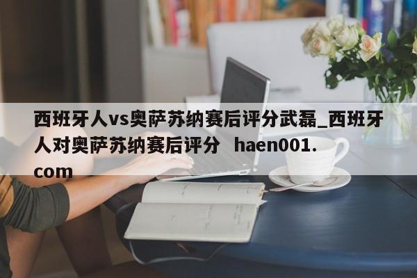 西班牙人vs奥萨苏纳赛后评分武磊_西班牙人对奥萨苏纳赛后评分 haen001.com