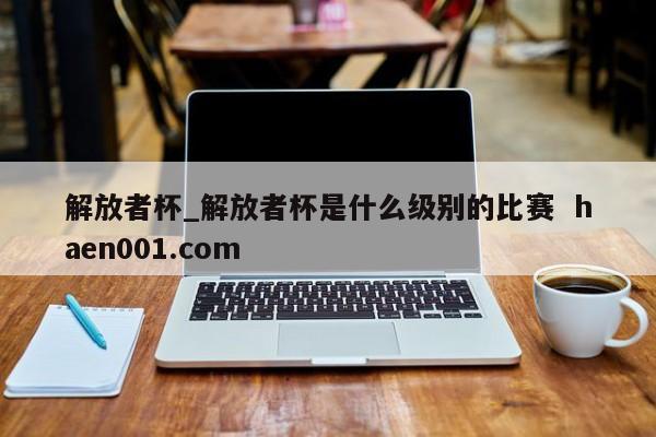 解放者杯_解放者杯是什么级别的比赛  haen001.com