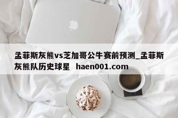 孟菲斯灰熊vs芝加哥公牛赛前预测_孟菲斯灰熊队历史球星 haen001.com