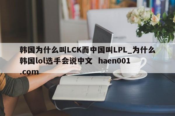 韩国为什么叫LCK而中国叫LPL_为什么韩国lol选手会说中文 haen001.com