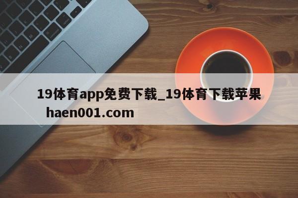 19体育app免费下载_19体育下载苹果  haen001.com