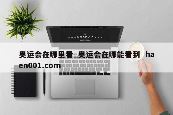 奥运会在哪里看_奥运会在哪能看到 haen001.com