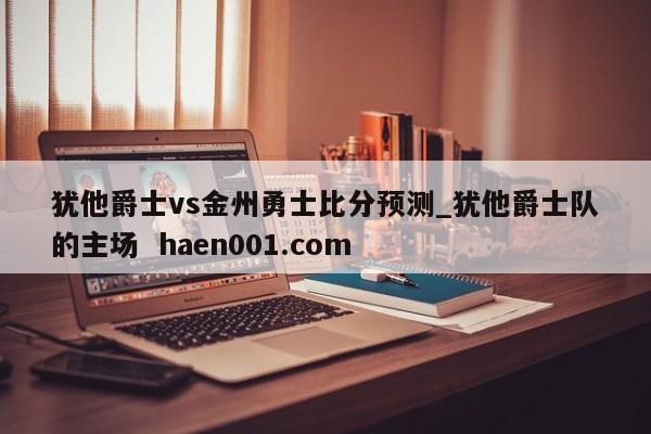 犹他爵士vs金州勇士比分预测_犹他爵士队的主场  haen001.com