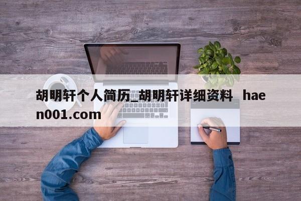 胡明轩个人简历_胡明轩详细资料 haen001.com