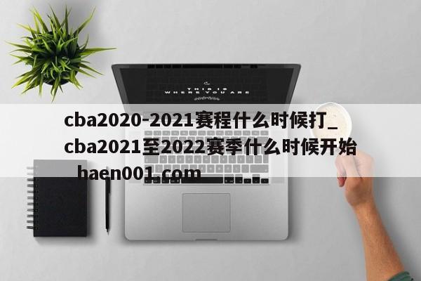 cba2020-2021赛程什么时候打_cba2021至2022赛季什么时候开始  haen001.com