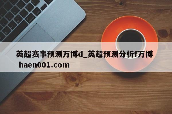 英超赛事预测万博d_英超预测分析f万博 haen001.com