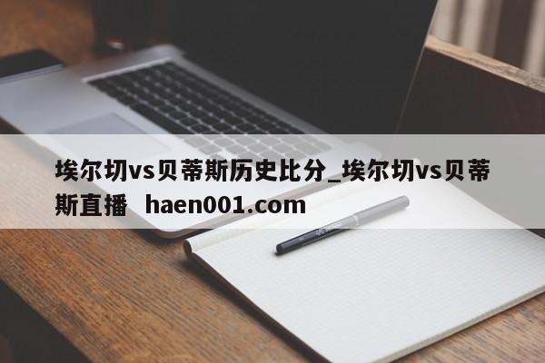 埃尔切vs贝蒂斯历史比分_埃尔切vs贝蒂斯直播 haen001.com