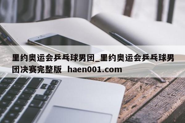 里约奥运会乒乓球男团_里约奥运会乒乓球男团决赛完整版 haen001.com