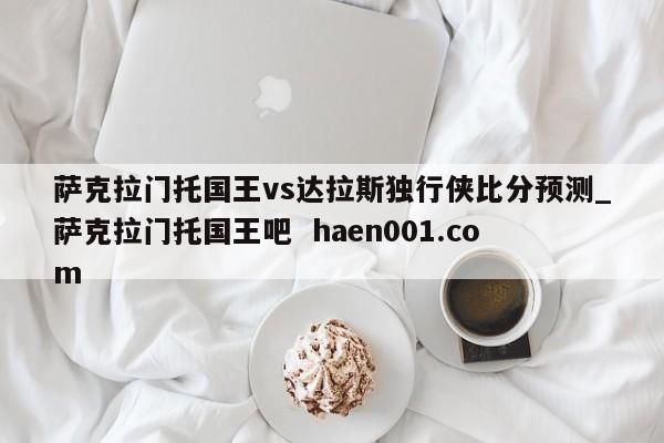萨克拉门托国王vs达拉斯独行侠比分预测_萨克拉门托国王吧 haen001.com