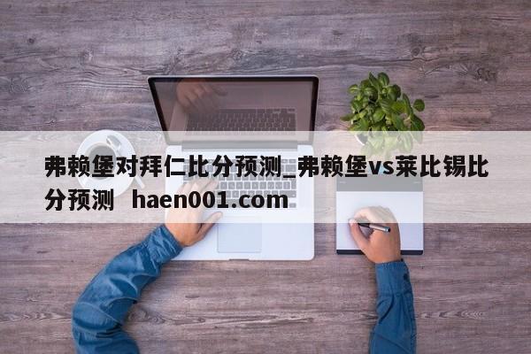 弗赖堡对拜仁比分预测_弗赖堡vs莱比锡比分预测 haen001.com