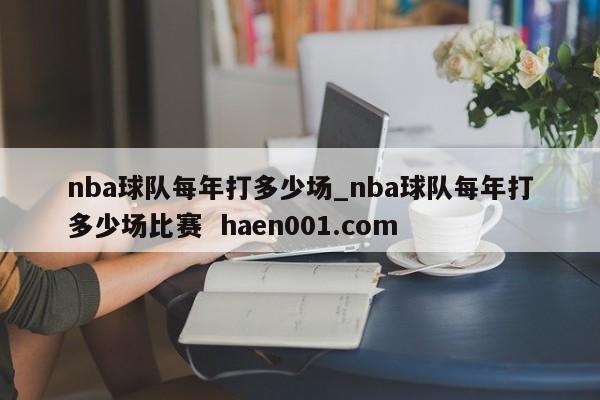 nba球队每年打多少场_nba球队每年打多少场比赛 haen001.com