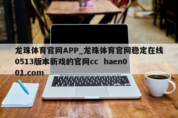 龙珠体育官网APP_龙珠体育官网稳定在线0513版本新戏的官网cc  haen001.com
