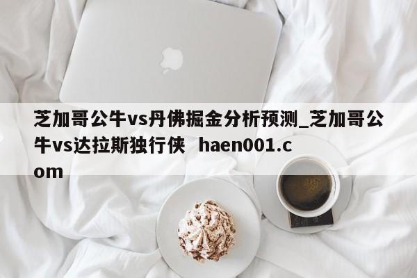 芝加哥公牛vs丹佛掘金分析预测_芝加哥公牛vs达拉斯独行侠 haen001.com