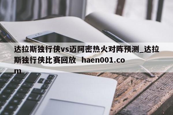 达拉斯独行侠vs迈阿密热火对阵预测_达拉斯独行侠比赛回放 haen001.com