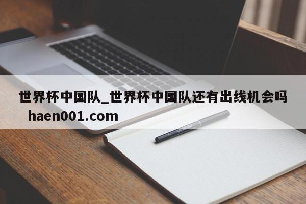世界杯中国队_世界杯中国队还有出线机会吗 haen001.com