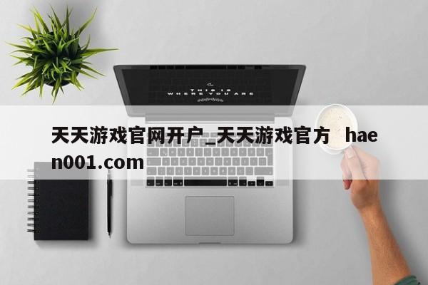 天天游戏官网开户_天天游戏官方 haen001.com